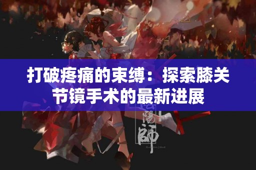 打破疼痛的束缚：探索膝关节镜手术的最新进展
