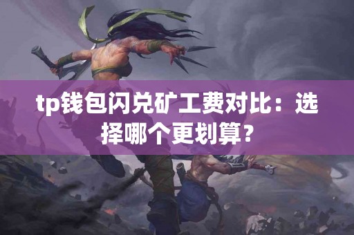 tp钱包闪兑矿工费对比：选择哪个更划算？