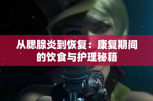 从腮腺炎到恢复：康复期间的饮食与护理秘籍