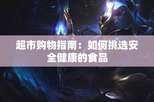 超市购物指南：如何挑选安全健康的食品