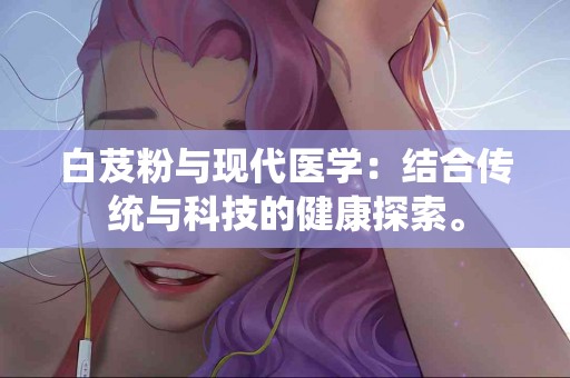 白芨粉与现代医学：结合传统与科技的健康探索。