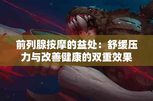 前列腺按摩的益处：舒缓压力与改善健康的双重效果