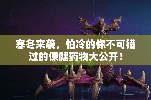 寒冬来袭，怕冷的你不可错过的保健药物大公开！