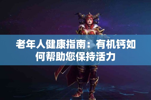 老年人健康指南：有机钙如何帮助您保持活力