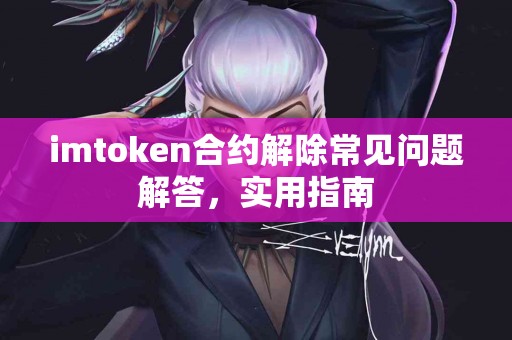 imtoken合约解除常见问题解答，实用指南