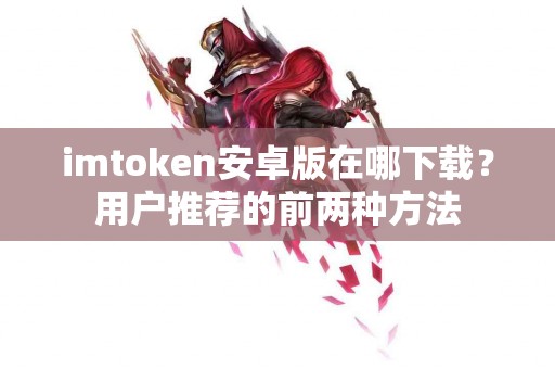 imtoken安卓版在哪下载？用户推荐的前两种方法