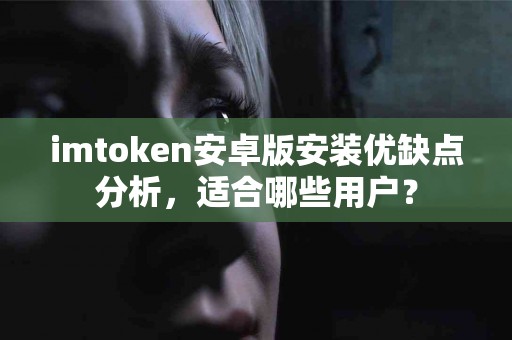imtoken安卓版安装优缺点分析，适合哪些用户？