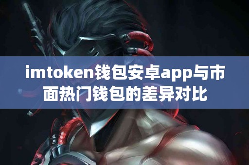 imtoken钱包安卓app与市面热门钱包的差异对比