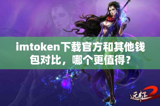 imtoken下载官方和其他钱包对比，哪个更值得？