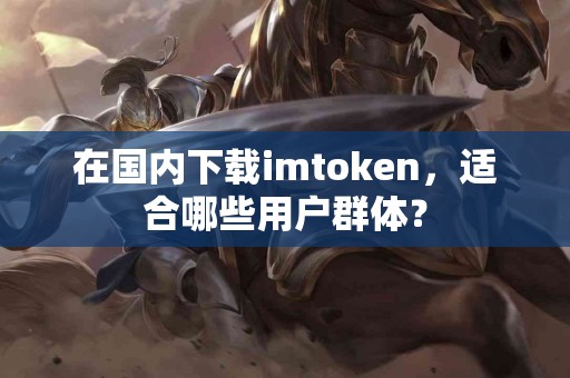 在国内下载imtoken，适合哪些用户群体？