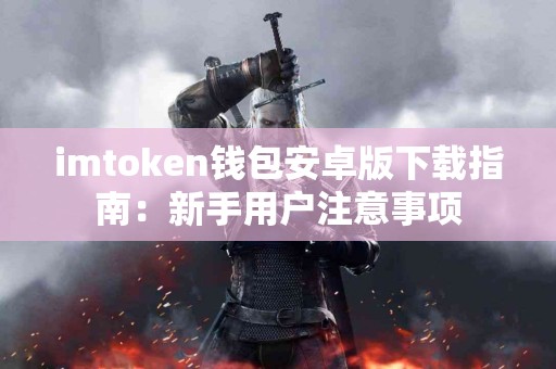 imtoken钱包安卓版下载指南：新手用户注意事项