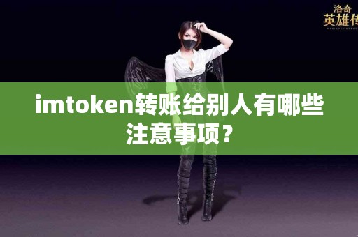 imtoken转账给别人有哪些注意事项？