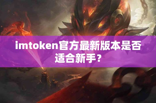 imtoken官方最新版本是否适合新手？