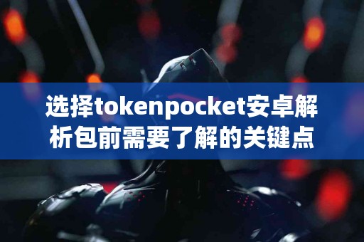 选择tokenpocket安卓解析包前需要了解的关键点