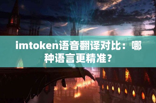 imtoken语音翻译对比：哪种语言更精准？