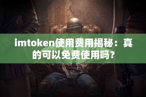 imtoken使用费用揭秘：真的可以免费使用吗？