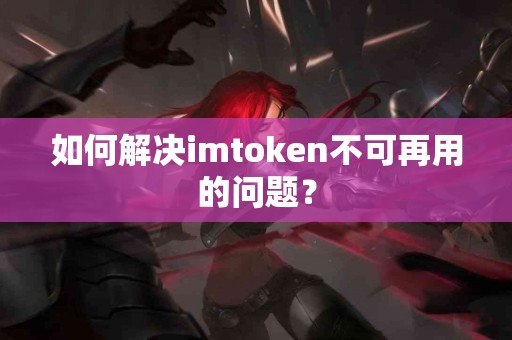 如何解决imtoken不可再用的问题？