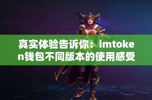 真实体验告诉你：imtoken钱包不同版本的使用感受