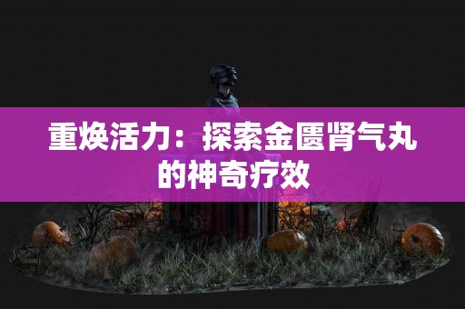 重焕活力：探索金匮肾气丸的神奇疗效