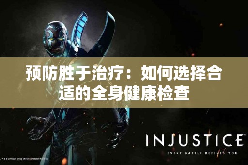 预防胜于治疗：如何选择合适的全身健康检查