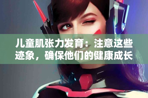 儿童肌张力发育：注意这些迹象，确保他们的健康成长