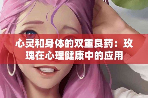 心灵和身体的双重良药：玫瑰在心理健康中的应用