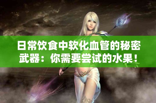 日常饮食中软化血管的秘密武器：你需要尝试的水果！