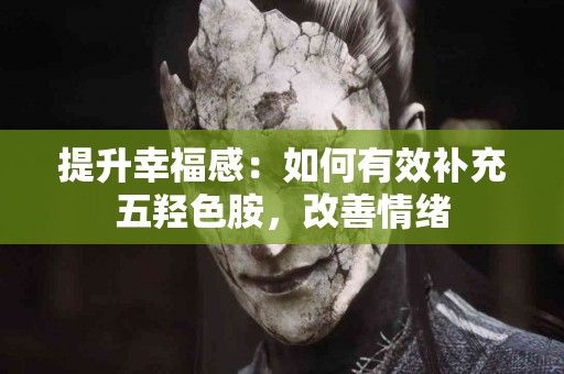 提升幸福感：如何有效补充五羟色胺，改善情绪
