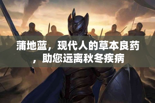 蒲地蓝，现代人的草本良药，助您远离秋冬疾病