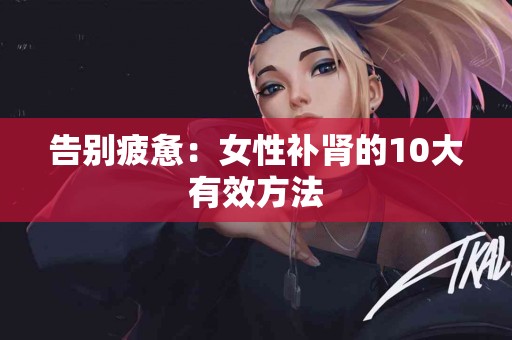 告别疲惫：女性补肾的10大有效方法