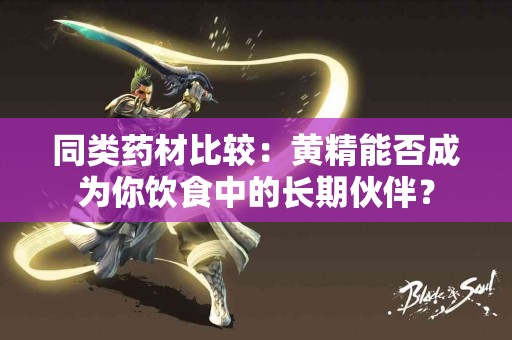 同类药材比较：黄精能否成为你饮食中的长期伙伴？