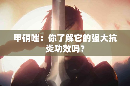 甲硝唑：你了解它的强大抗炎功效吗？