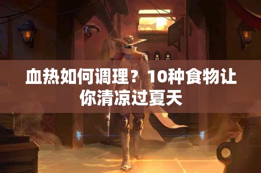血热如何调理？10种食物让你清凉过夏天