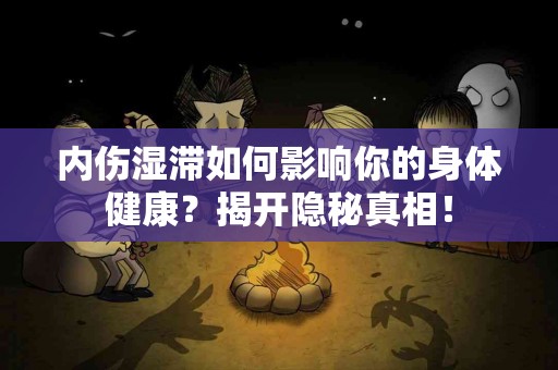 内伤湿滞如何影响你的身体健康？揭开隐秘真相！