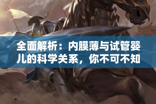 全面解析：内膜薄与试管婴儿的科学关系，你不可不知！