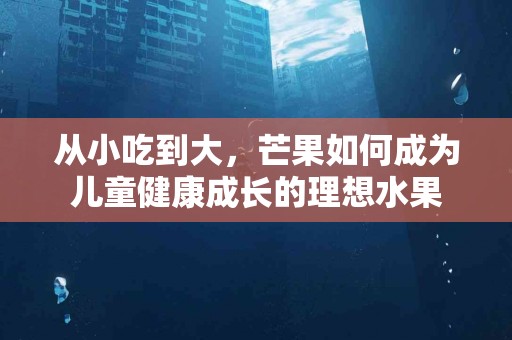 从小吃到大，芒果如何成为儿童健康成长的理想水果