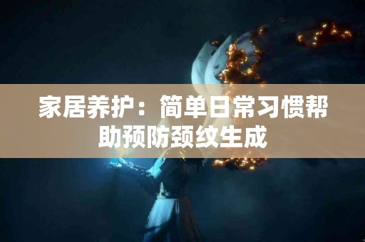 家居养护：简单日常习惯帮助预防颈纹生成