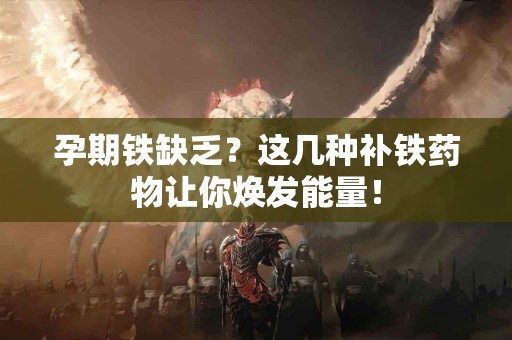 孕期铁缺乏？这几种补铁药物让你焕发能量！