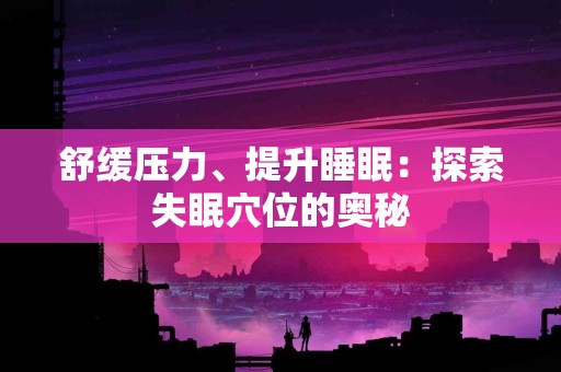 舒缓压力、提升睡眠：探索失眠穴位的奥秘