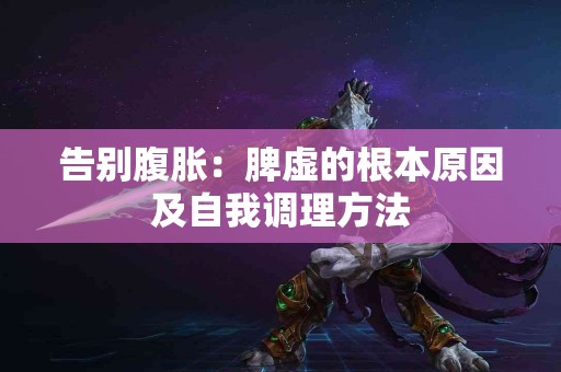 告别腹胀：脾虚的根本原因及自我调理方法