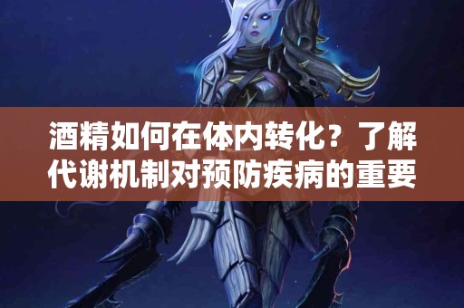 酒精如何在体内转化？了解代谢机制对预防疾病的重要性