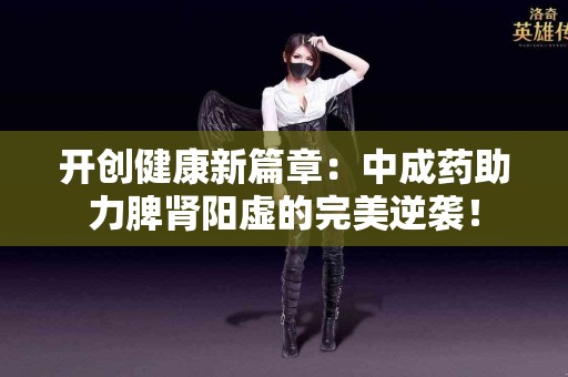 开创健康新篇章：中成药助力脾肾阳虚的完美逆袭！