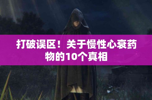打破误区！关于慢性心衰药物的10个真相