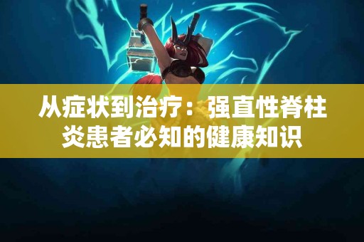 从症状到治疗：强直性脊柱炎患者必知的健康知识