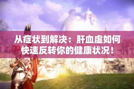 从症状到解决：肝血虚如何快速反转你的健康状况！