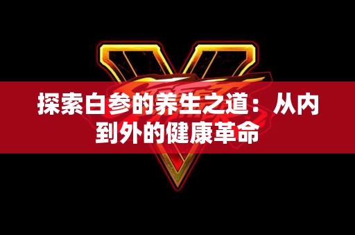 探索白参的养生之道：从内到外的健康革命