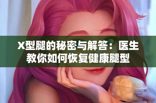 X型腿的秘密与解答：医生教你如何恢复健康腿型