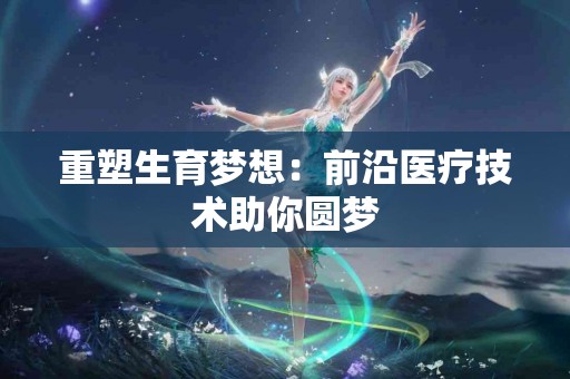重塑生育梦想：前沿医疗技术助你圆梦