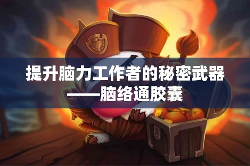 提升脑力工作者的秘密武器——脑络通胶囊