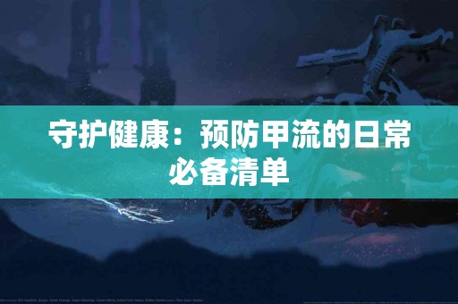 守护健康：预防甲流的日常必备清单